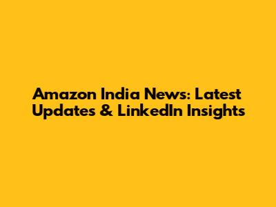 Amazon India News: Latest Updates & LinkedIn Insights