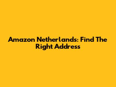 Amazon Netherlands: Find The Right Address