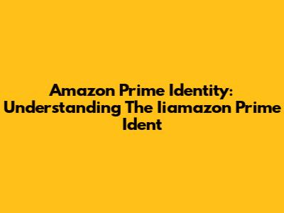 Amazon Prime Identity: Understanding The Iiamazon Prime Ident