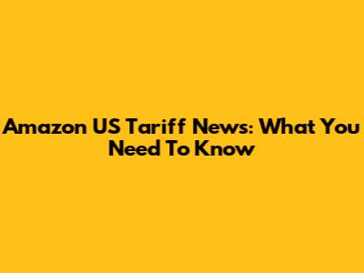 Amazon US Tariff News: What You Need To Know
