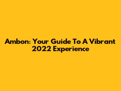 Ambon: Your Guide To A Vibrant 2022 Experience