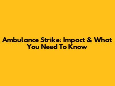 Ambulance Strike: Impact & What You Need To Know