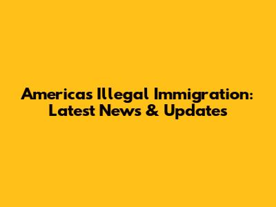 America's Illegal Immigration: Latest News & Updates
