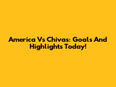 America Vs Chivas: Goals And Highlights Today!