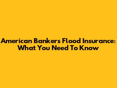 American Bankers Flood Insurance: What You Need To Know