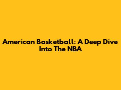 American Basketball: A Deep Dive Into The NBA