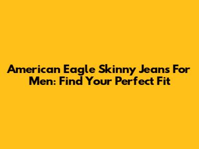American Eagle Skinny Jeans For Men: Find Your Perfect Fit