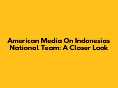 American Media On Indonesia's National Team: A Closer Look