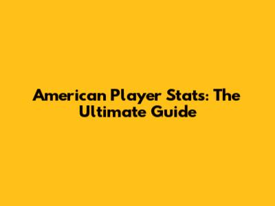 American Player Stats: The Ultimate Guide