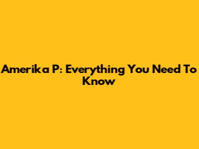 Amerika P: Everything You Need To Know