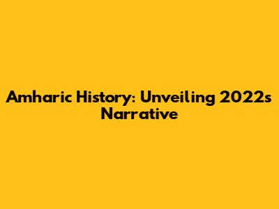 Amharic History: Unveiling 2022's Narrative