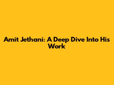 Amit Jethani: A Deep Dive Into His Work
