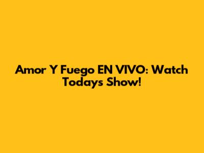 Amor Y Fuego EN VIVO: Watch Today's Show!