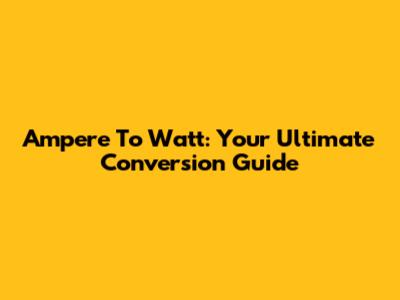 Ampere To Watt: Your Ultimate Conversion Guide