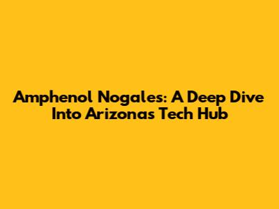 Amphenol Nogales: A Deep Dive Into Arizona's Tech Hub