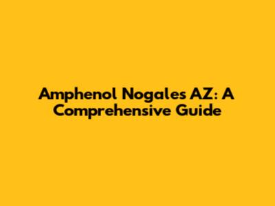 Amphenol Nogales AZ: A Comprehensive Guide