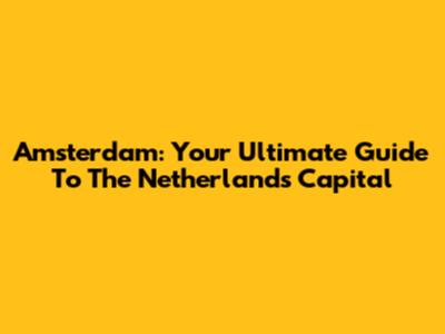 Amsterdam: Your Ultimate Guide To The Netherlands' Capital