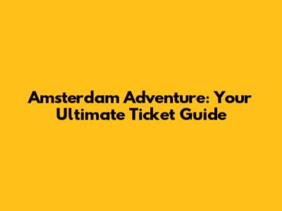 Amsterdam Adventure: Your Ultimate Ticket Guide