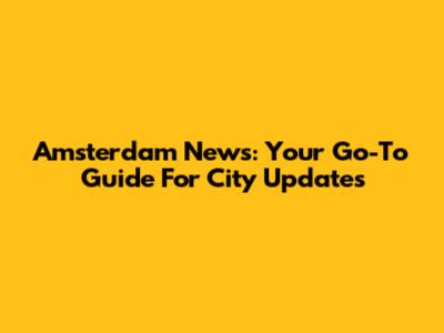 Amsterdam News: Your Go-To Guide For City Updates