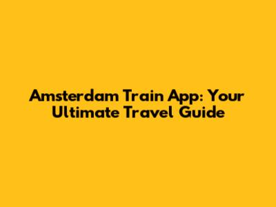 Amsterdam Train App: Your Ultimate Travel Guide