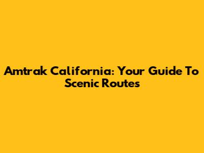 Amtrak California: Your Guide To Scenic Routes