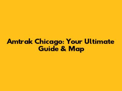 Amtrak Chicago: Your Ultimate Guide & Map