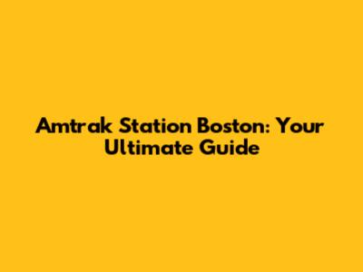 Amtrak Station Boston: Your Ultimate Guide