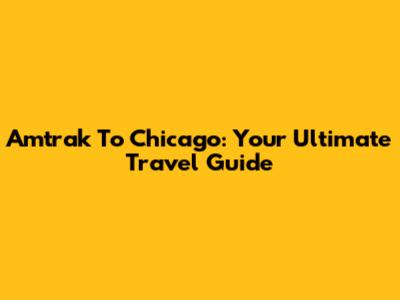 Amtrak To Chicago: Your Ultimate Travel Guide