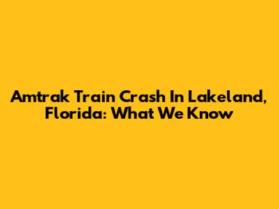 Amtrak Train Crash In Lakeland, Florida: What We Know