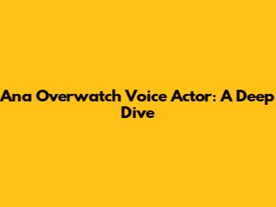 Ana Overwatch Voice Actor: A Deep Dive