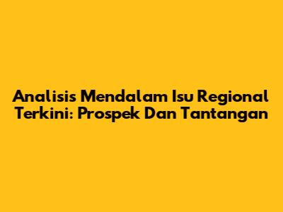 Analisis Mendalam Isu Regional Terkini: Prospek Dan Tantangan
