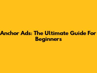 Anchor Ads: The Ultimate Guide For Beginners