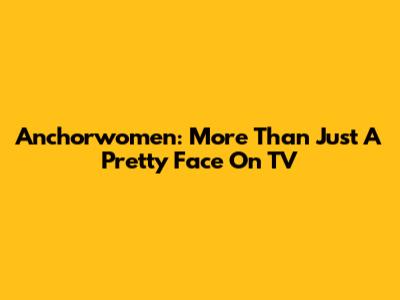 Anchorwomen: More Than Just A Pretty Face On TV