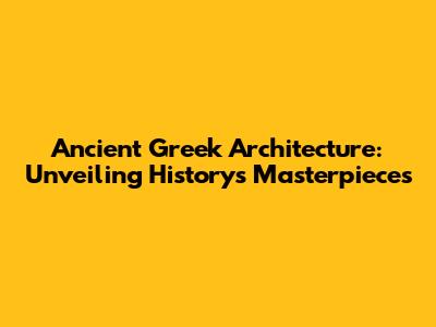 Ancient Greek Architecture: Unveiling History's Masterpieces