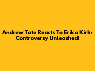 Andrew Tate Reacts To Erika Kirk: Controversy Unleashed!