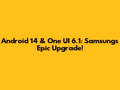 Android 14 & One UI 6.1: Samsung's Epic Upgrade!