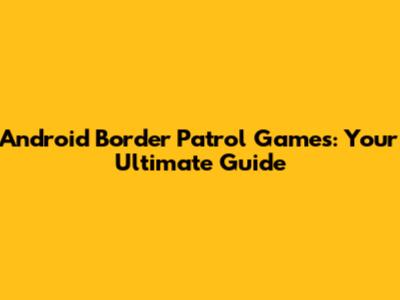 Android Border Patrol Games: Your Ultimate Guide