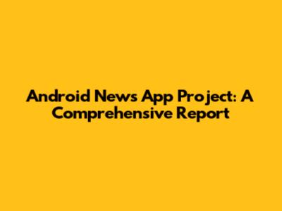 Android News App Project: A Comprehensive Report