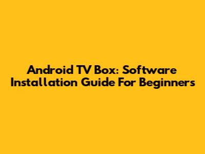 Android TV Box: Software Installation Guide For Beginners
