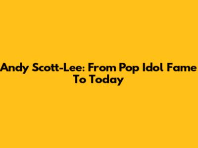Andy Scott-Lee: From Pop Idol Fame To Today
