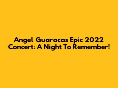 Angel Guaraca's Epic 2022 Concert: A Night To Remember!