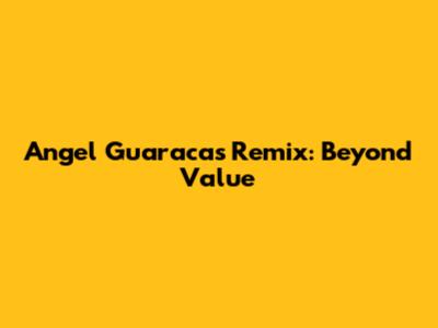 Angel Guaraca's Remix: Beyond Value
