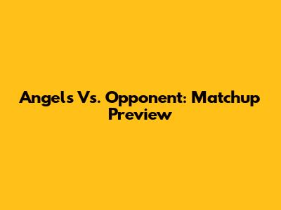 Angels Vs. Opponent: Matchup Preview