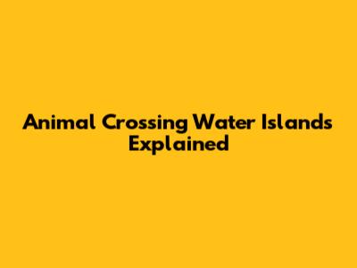 Animal Crossing Water Islands Explained