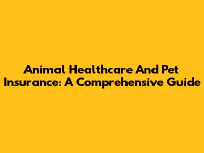 Animal Healthcare And Pet Insurance: A Comprehensive Guide