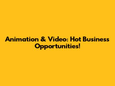 Animation & Video: Hot Business Opportunities!