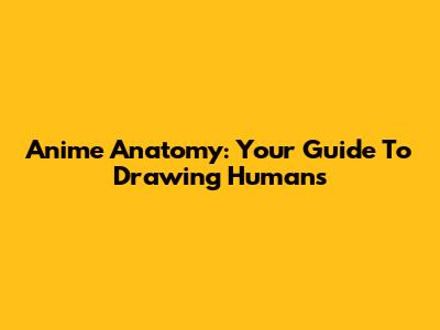 Anime Anatomy: Your Guide To Drawing Humans