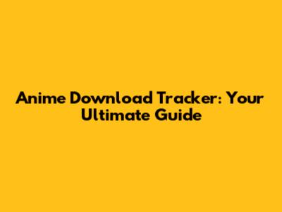 Anime Download Tracker: Your Ultimate Guide