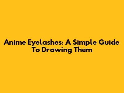 Anime Eyelashes: A Simple Guide To Drawing Them