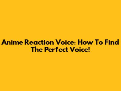 Anime Reaction Voice: How To Find The Perfect Voice!